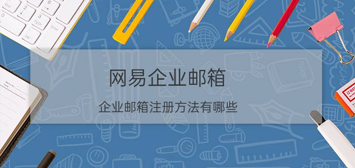 网易企业邮箱 企业邮箱注册方法有哪些？